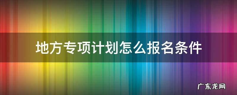 地方专项计划怎么报名条件 国家和地方专项计划如何申请