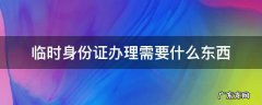 临时身份证办理需要什么东西 办临时身份证需要啥东西