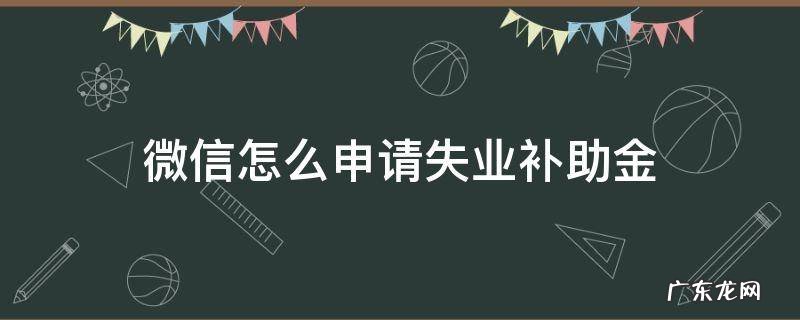 微信怎么申请失业补助金领取流程 微信怎么申请失业补助金
