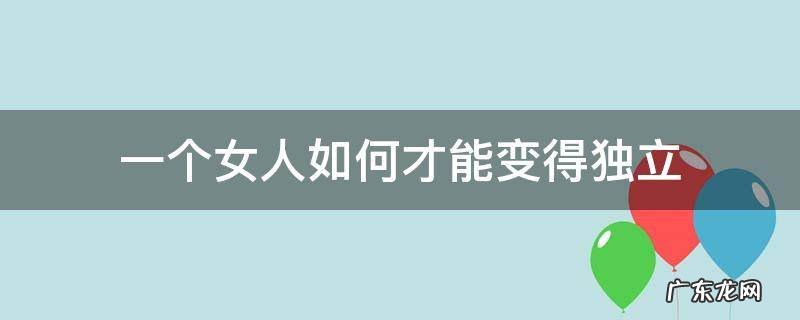 一个女人如何才能变得独立 一个女人怎样才能独立
