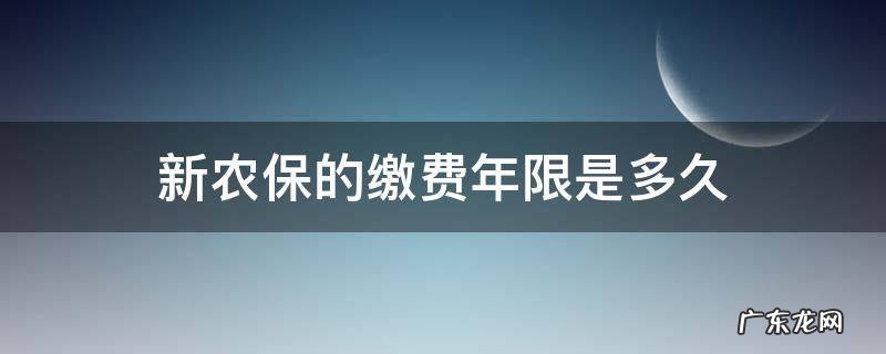 新农保的缴费年限是多久 新农保缴费期限是多久