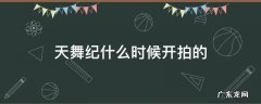 天舞纪什么时候开拍的 天舞纪拍摄时间