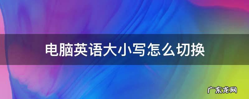 电脑英语大小写怎么切换 电脑怎么切换英文大小写
