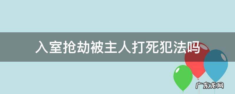 入室抢劫被主人打死犯法吗 入室抢劫打死犯法吗?