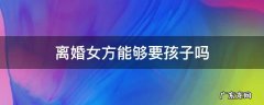 离婚女方一般会要孩子吗 离婚女方能够要孩子吗