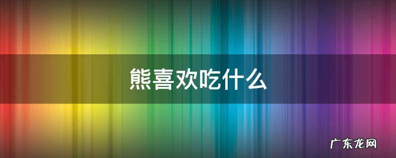 熊喜欢吃什么食物? 熊喜欢吃什么