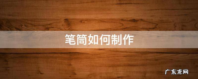 笔筒如何制作 笔筒如何制作文字