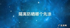 隔离和防晒哪个先涂? 隔离防晒哪个先涂