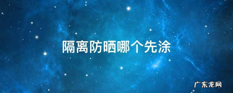 隔离和防晒哪个先涂? 隔离防晒哪个先涂