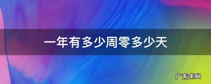 一年一共有多少个星期零多少天 一年有多少周零多少天