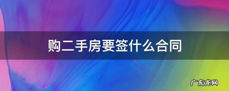 购二手房怎么签合同 购二手房要签什么合同