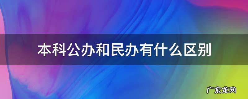 本科公办和民办有什么区别 本科公办与民办有什么区别