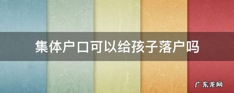 集体户口可以给孩子落户吗 集体落户可以上小孩的户口吗