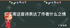 忆江南这首诗表达了作者什么之情 忆江南这首诗表达了作者什么之情的诗句