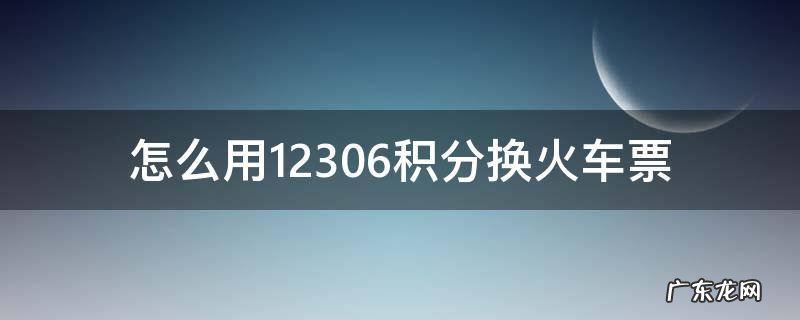 12306积分怎样换车票 怎么用12306积分换火车票