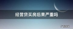 经营贷买房后果严重吗 经营贷款影响购房贷款吗