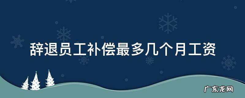 辞退员工需要补偿几个月 辞退员工补偿最多几个月工资