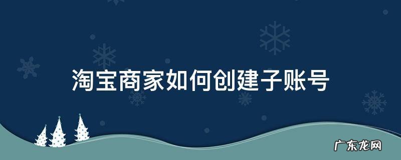 淘宝店怎样开通子账号 淘宝商家如何创建子账号