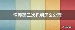 偷渡第三次抓到怎么处理 偷渡第二次抓到怎么处理