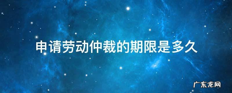 申请劳动仲裁的期限是多久 劳动仲裁申请期限多长时间