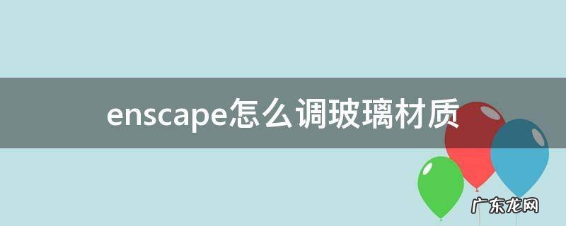 enscape怎么调玻璃透明度 enscape怎么调玻璃材质