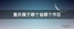 重庆属于哪个省哪个市区 重庆属于哪个省哪个市哪个区