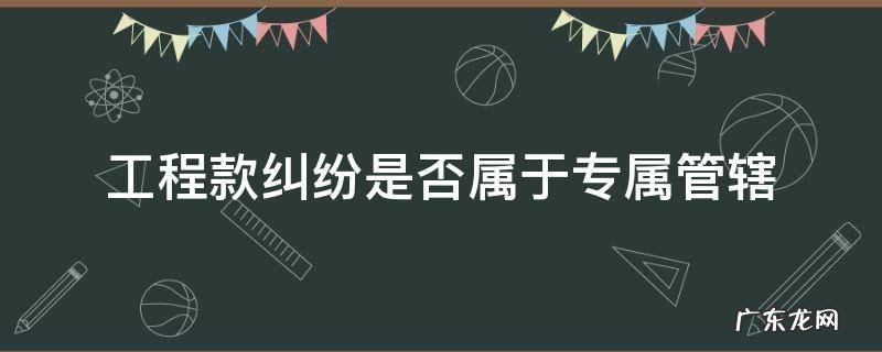 工程款纠纷是否属于专属管辖 工程款纠纷的管辖法院