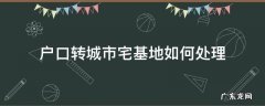 户口转城市宅基地如何处理 农民把户口迁入城市后宅基地怎么办