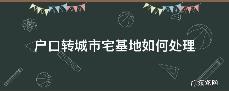 户口转城市宅基地如何处理 农民把户口迁入城市后宅基地怎么办