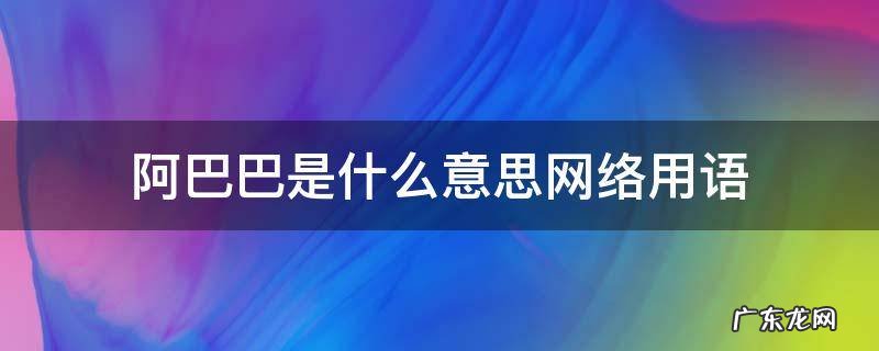 阿巴巴是什么意思网络用语 阿巴巴啥意思网络用语