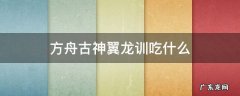 方舟古神翼龙训吃什么 方舟风神翼龙吃什么饲料