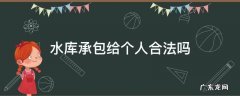 村里的水库承包给个人合法吗 水库承包给个人合法吗