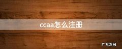 ccaa怎么注册 ccaa注册成功需要多长时间