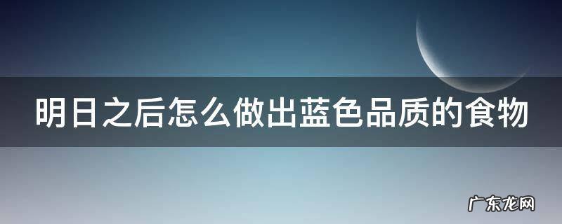 明日之后蓝色食谱配方 明日之后怎么做出蓝色品质的食物