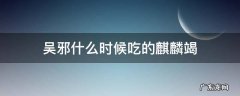 吴邪什么时候吃的麒麟竭 吴邪吃了麒麟竭会长生吗