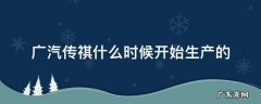 广汽传祺什么时候开始生产的 广汽传祺什么时候成立的