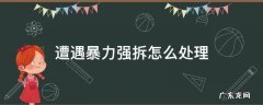 遭遇暴力强拆怎么处理 暴力强拆如何处理?