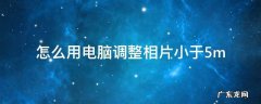 怎么把照片调小于4M 怎么用电脑调整相片小于5m