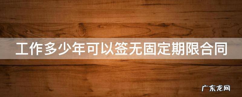 辞退无固定期限合同员工的赔偿 工作多少年可以签无固定期限合同