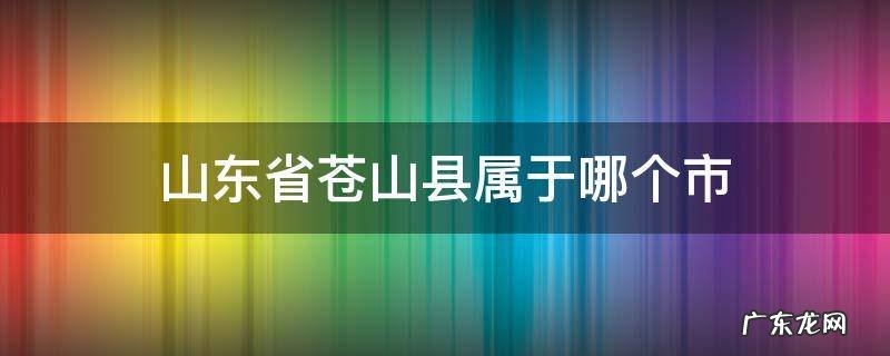 山东省苍山县属于哪个市 山东省苍山县是属于哪个市
