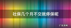 灵活就业社保几个月不交就停保呢 社保几个月不交就停保呢