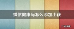 微信怎样添加孩子健康码 微信健康码怎么添加小孩