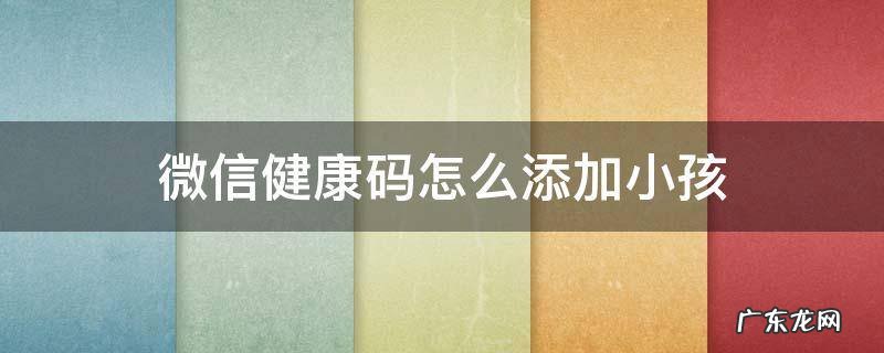 微信怎样添加孩子健康码 微信健康码怎么添加小孩
