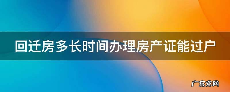 回迁房多长时间办理房产证能过户给子女 回迁房多长时间办理房产证能过户