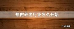 想做养老行业怎么开始 想从事养老行业