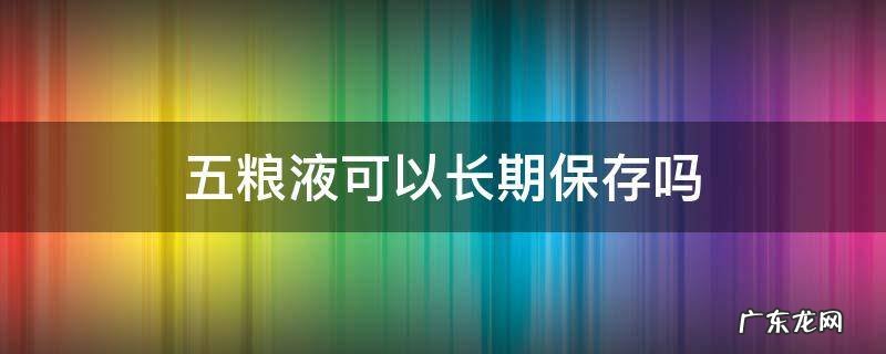 五粮液是否能长期保存 五粮液可以长期保存吗