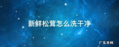 新鲜的松茸怎么洗 新鲜松茸怎么洗干净