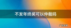 不发年终奖可以仲裁吗 年终奖不发能仲裁吗