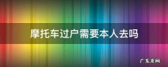 买二手摩托车过户需要本人去吗 摩托车过户需要本人去吗