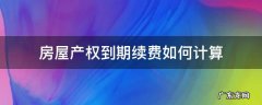 房屋产权到期了续期费是多少 房屋产权到期续费如何计算